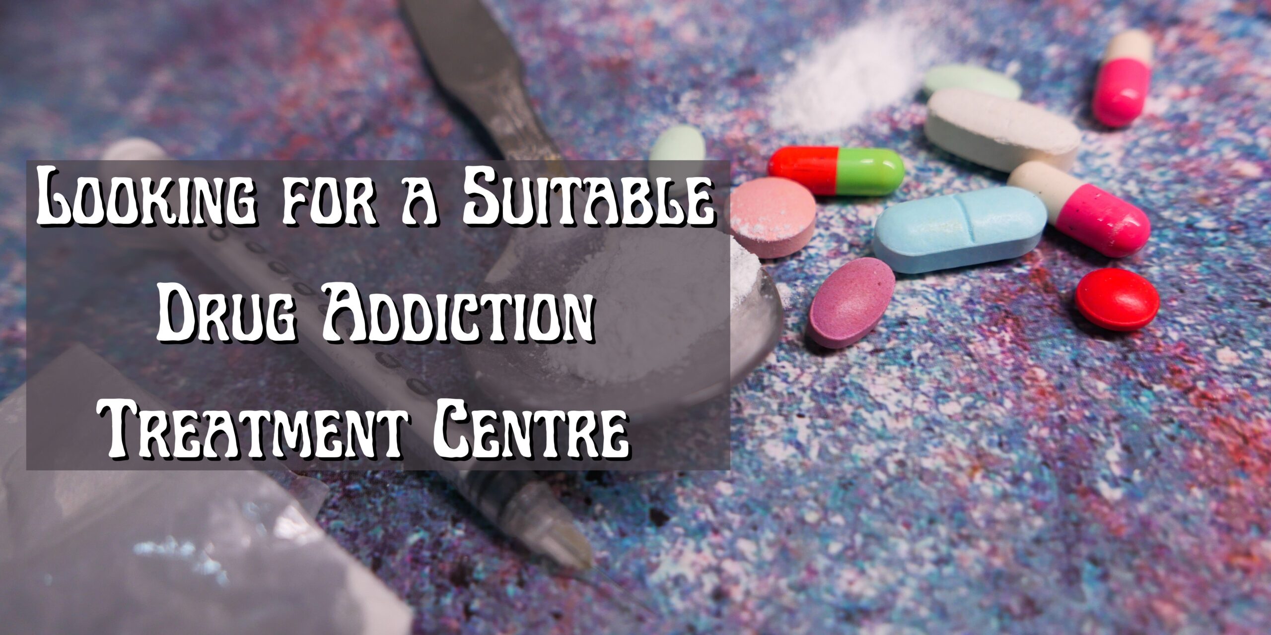 Looking for a Suitable Drug Addiction Treatment Centre
