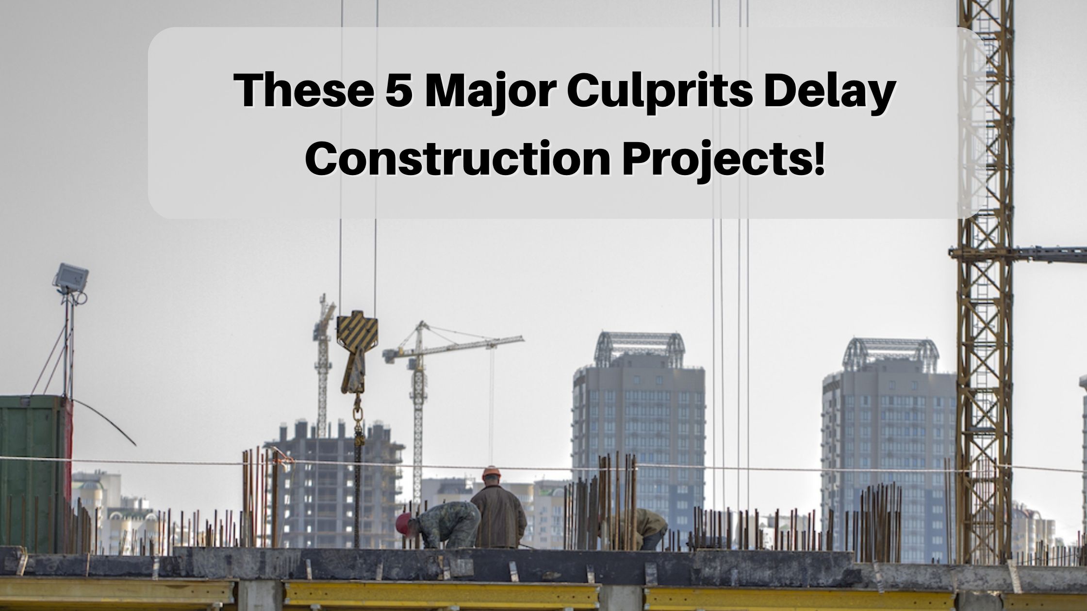 These 5 Major Culprits Delay Construction Projects!